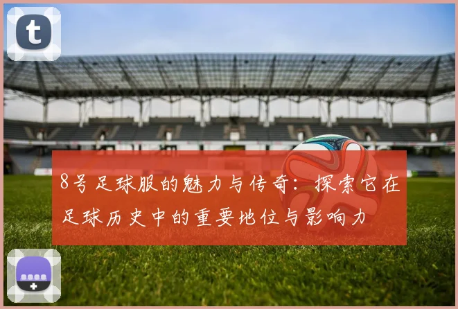 8号足球服的魅力与传奇：探索它在足球历史中的重要地位与影响力