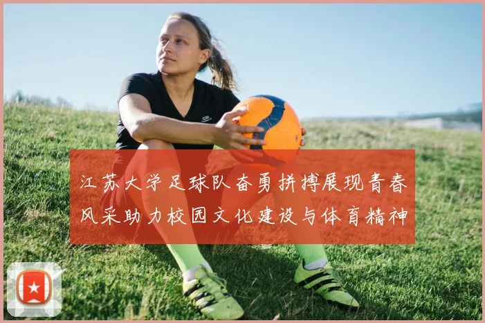 江苏大学足球队奋勇拼搏展现青春风采助力校园文化建设与体育精神传承
