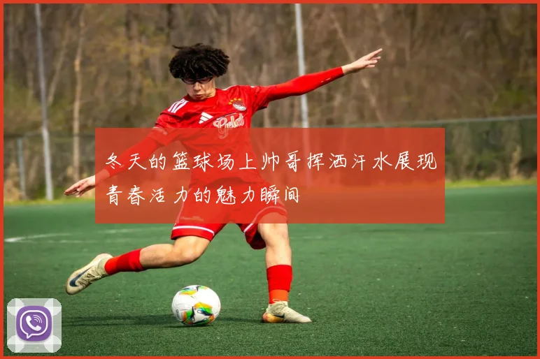 冬天的篮球场上帅哥挥洒汗水展现青春活力的魅力瞬间