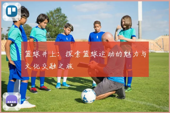 篮球井上：探索篮球运动的魅力与文化交融之旅