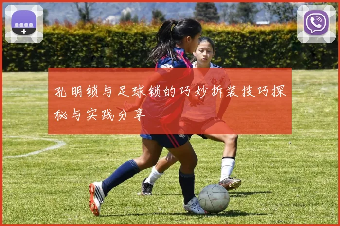 孔明锁与足球锁的巧妙拆装技巧探秘与实践分享