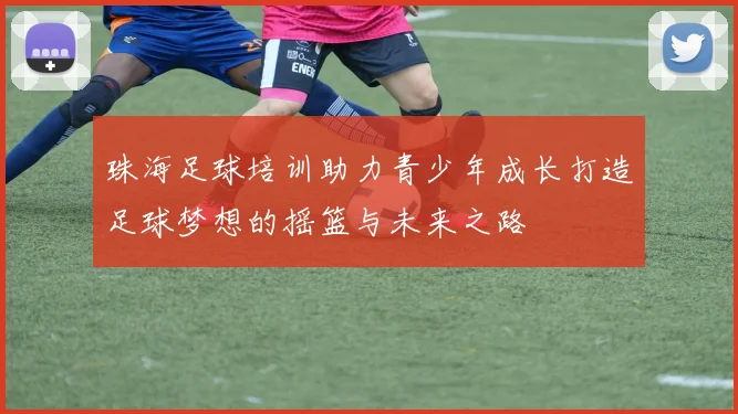 珠海足球培训助力青少年成长打造足球梦想的摇篮与未来之路