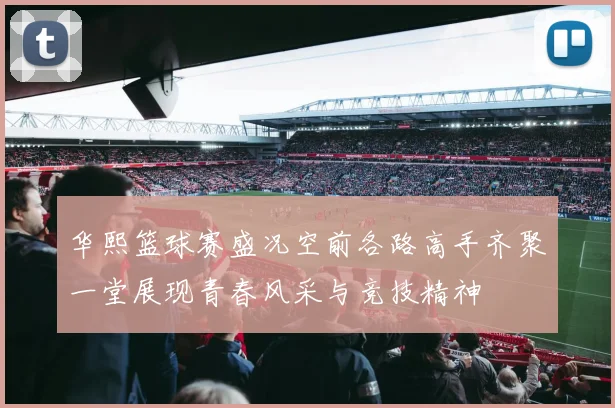 华熙篮球赛盛况空前各路高手齐聚一堂展现青春风采与竞技精神