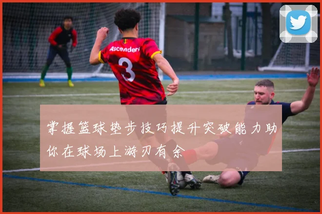 掌握篮球垫步技巧提升突破能力助你在球场上游刃有余