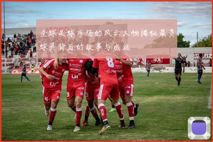 全球足球市场的风云人物揭秘最贵球员背后的故事与成就