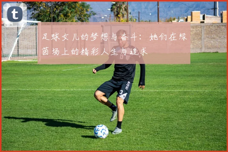足球女儿的梦想与奋斗：她们在绿茵场上的精彩人生与追求