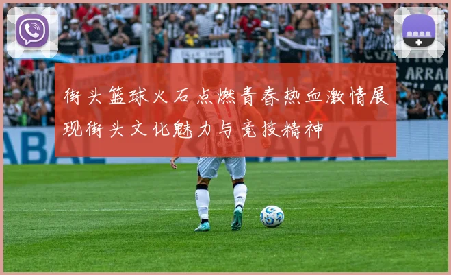 街头篮球火石点燃青春热血激情展现街头文化魅力与竞技精神