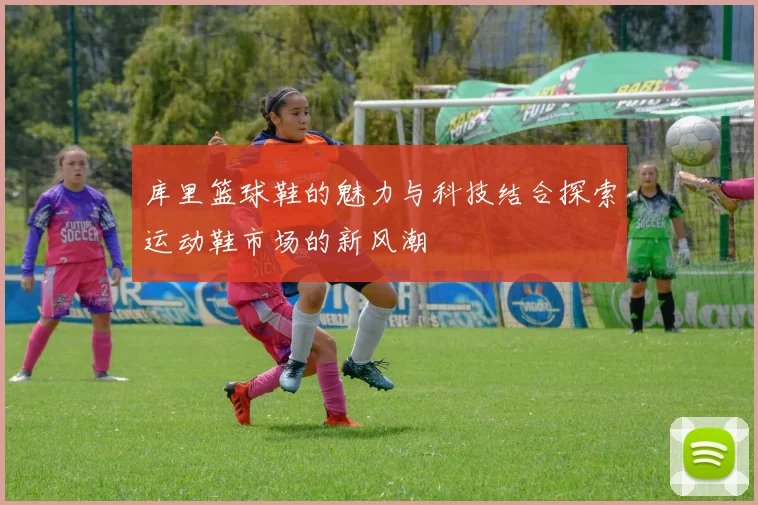 库里篮球鞋的魅力与科技结合探索运动鞋市场的新风潮