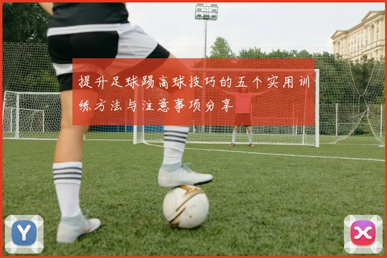提升足球踢高球技巧的五个实用训练方法与注意事项分享