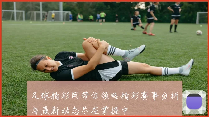 足球精彩网带你领略精彩赛事分析与最新动态尽在掌握中