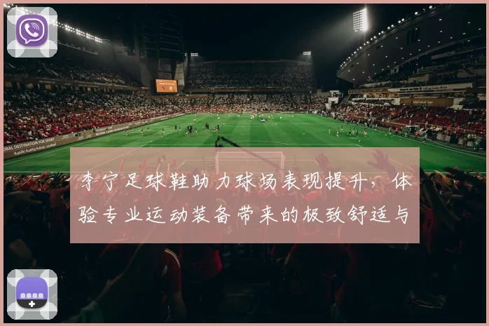 李宁足球鞋助力球场表现提升，体验专业运动装备带来的极致舒适与灵活性