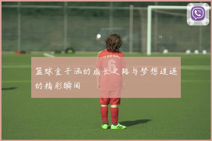 篮球金子涵的成长之路与梦想追逐的精彩瞬间