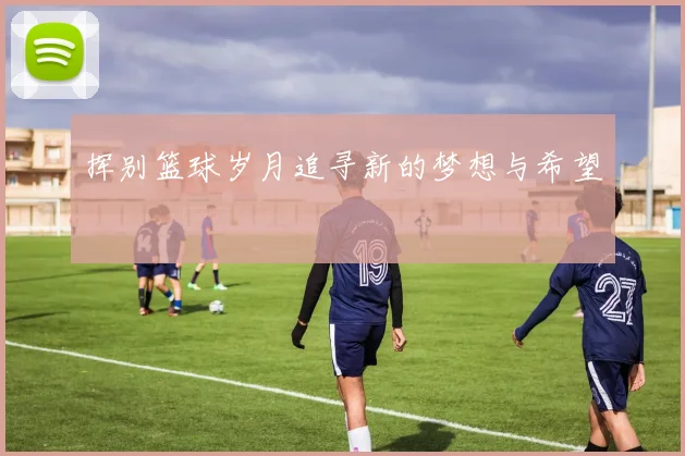 挥别篮球岁月追寻新的梦想与希望