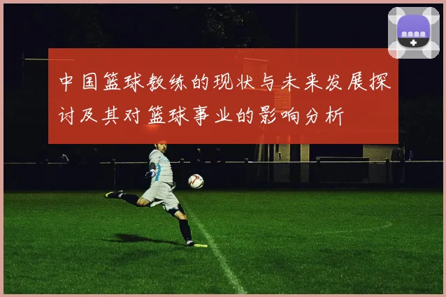 中国篮球教练的现状与未来发展探讨及其对篮球事业的影响分析
