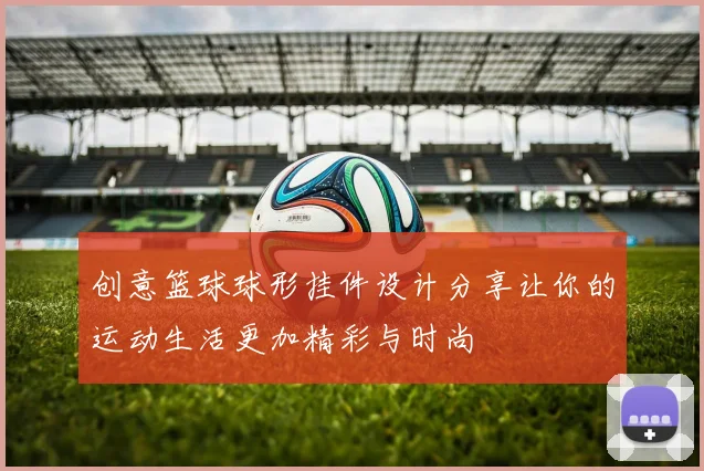 创意篮球球形挂件设计分享让你的运动生活更加精彩与时尚